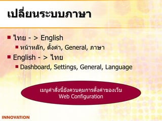 เปลี่ยนระบบภาษา ไทย  - > English หน้าหลัก ,  ตั้งค่า ,  General,  ภาษา English - >  ไทย  Dashboard, Settings, General, Language เมนูคำสั่งนี้ยังควบคุมการตั้งค่าของเว็บ Web Configuration 