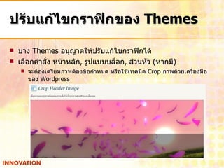 ปรับแก้ไขกราฟิกของ  Themes บาง  Themes  อนุญาตให้ปรับแก้ไขกราฟิกได้ เลือกคำสั่ง หน้าหลัก ,  รูปแบบบล็อก ,  ส่วนหัว  ( หากมี ) จะต้องเตรียมภาพต้องข้อกำหนด หรือใช้เทคนิค  Crop  ภาพด้วยเครื่องมือของ  Wordpress 