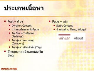 ประเภทเนื้อหา Post –  เรื่อง Dynamic Content นำเสนอเรียงตามวันที่ / เวลา จัดเก็บตามวันที่ / เวลา  (Archives) จัดกลุ่มตามหมวดหมู่  (Category) จัดกลุ่มตามป้ายกำกับ  (Tag) มักแสดงผลหน้าแรกของเว็บ  Blog Page –  หน้า  Static Content นำเสนอด้วย  Menu, Widget 