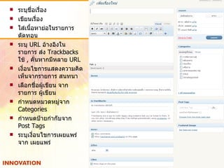 ระบุชื่อเรื่อง เขียนเรื่อง ใส่เนื้อหาย่อในรายการ ตัดทอน ระบุ  URL  อ้างอิงในรายการ   ส่ง  Trackbacks  ใช้  ,  คั่นหากมีหลาย  URL เงื่อนไขการแสดงความคิดเห็นจากรายการ สนทนา เลือกชื่อผู้เขียน จากรายการ ผู้เขียน กำหนดหมวดหมู่จาก  Categories กำหนดป้ายกำกับจาก  Post Tags ระบุเงื่อนไขการเผยแพร่จาก เผยแพร่ 