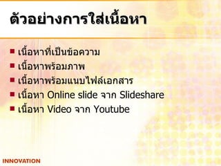 ตัวอย่างการใส่เนื้อหา เนื้อหาที่เป็นข้อความ เนื้อหาพร้อมภาพ เนื้อหาพร้อมแนบไฟล์เอกสาร เนื้อหา  Online slide  จาก  Slideshare เนื้อหา  Video  จาก  Youtube 