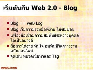 เริ่มต้นกับ  Web 2.0 - Blog Blog == weB Log Blog  เว็บความร่วมมือที่ง่าย ไม่ซับซ้อน  เครื่องมือเชื่อมความสัมพันธ์ระหว่างบุคคล ได้เป็นอย่างดี สื่อสารได้ง่าย ทันใจ อนุทินชีวิต / การงาน ฉบับออนไลน์ จุดเด่น หมวดเนื้อหาและ  Tag 