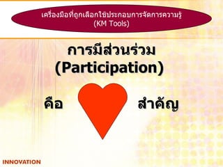 การมีส่วนร่วม  (Participation)  คือ  หัวใจ  สำคัญ เครื่องมือที่ถูกเลือกใช้ประกอบการจัดการความรู้ (KM Tools) 