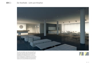 Die Hotelhalle - Licht zum Hinsehen




Das „Licht zum Hinsehen“ geht über die Grundbeleuch-
tung hinaus: Gerichtetes Licht auf Treppenhaus- und
Aufzugstüren akzentuiert Blickpunkte auf die Erschlie-
ßungsbereiche des Gebäudes und wirkt so aktiv an
der Vermittlung von Informationen mit. Licht auf den
Fronten der Rezeptions- und Bartheke wie auch auf den
Tischen im Barbereich hebt diese aus einem dunkleren
Umfeld hervor und schafft Wahrnehmungshierarchien.


                                                         ERCO   10
 