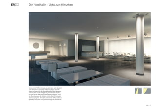 Die Hotelhalle - Licht zum Hinsehen




Um zu einer Differenzierung zu gelangen, wird das „Licht
zum Hinsehen“ eingesetzt. Hell beleuchtete Bereiche
ziehen unwillkürlich die Aufmerksamkeit des Menschen
auf sich. Die visuelle Umgebung wird in ihren Struktu-
ren und in der Bedeutung ihrer Objekte erkannt. Durch
die Akzentuierung der Säulen mittels Streiflicht werden
diese als prägende Architekturelemente im Raum hervor-
gehoben und tragen zur Strukturierung des Raumes bei.


                                                           ERCO   11
 