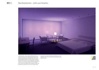 Das Hotelzimmer - Licht zum Ansehen




„tune the light“ – dieser Leitsatz beschreibt das kon-     ge Jalousie auch dem außenstehenden Betrachter, das
tinuierliche Streben nach optimalen Lösungen für die       Gebäude erfährt eine immerwährende Veränderung der
Architekturbeleuchtung. Szenografisches Licht bietet       Wahrnehmung.
Gestaltungsdimensionen auf hohem Niveau. Durch die
flächige Beleuchtung der semitransparenten Vertikalja-
lousie mit Licht, das sich über das gesamte Farbspektrum
erstreckt, kann der Gast den Raum in eine beliebige,
seiner Stimmung entsprechende Farbigkeit tauchen. Die
Farbdynamik erschließt sich durch die lichtdurchlässi-

                                                                                                                 ERCO   33
 