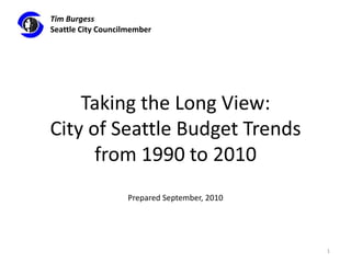 Taking the Long View:City of Seattle Budget Trendsfrom 1990 to 2010Prepared September, 2010 1 Tim Burgess Seattle City Councilmember 