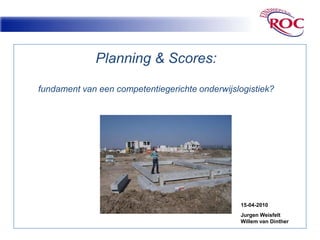 Planning & Scores: Fundament van een competentiegerichte onderwijslogistiek? 15-04-2010 JurgenWeisfelt Willem van Dinther 