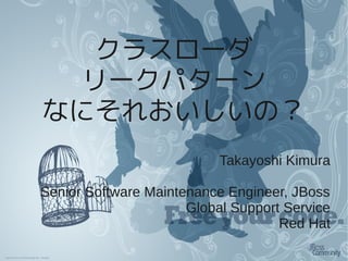 クラスローダ
  リークパターン
なにそれおいしいの？
                           Takayoshi Kimura

Senior Software Maintenance Engineer, JBoss
                      Global Support Service
                                    Red Hat
 