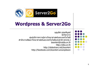 Wordpress & Server2Go


                                          (      .)
                            boonlert@nstda.or.th
                                 http://stks.or.th
                   http://slideshare.net/boonlert
      http://facebook.com/boonlert.aroonpiboon




                                                      1
 