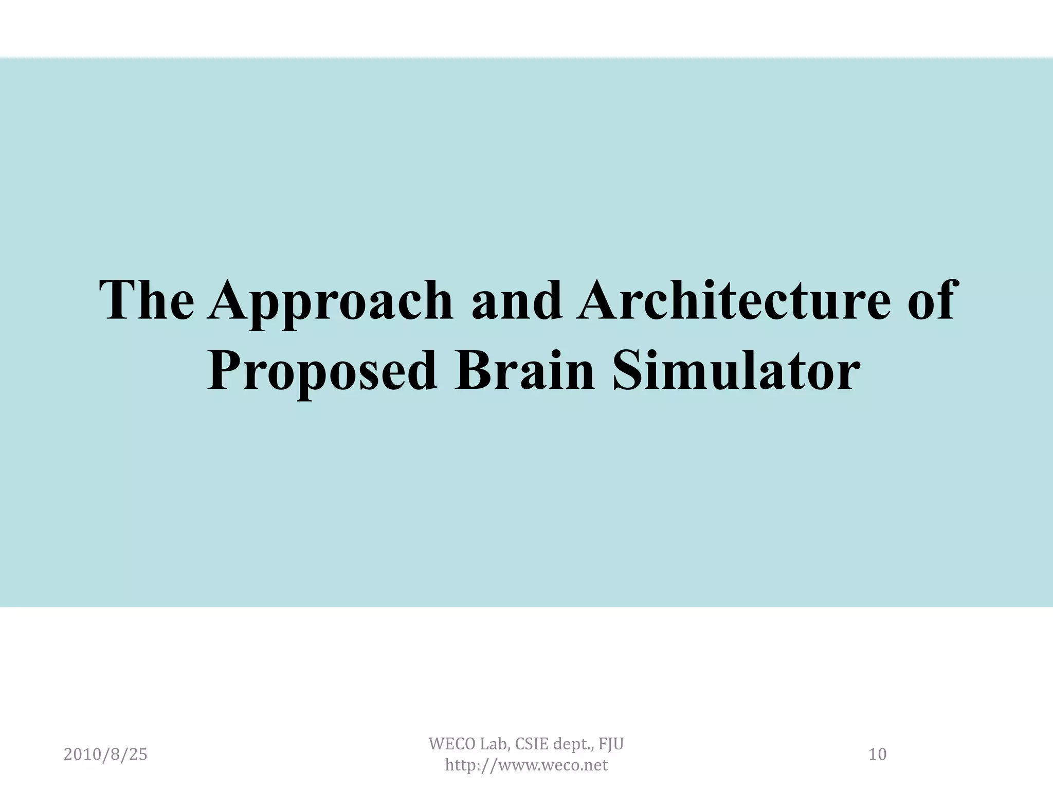The Approach and Architecture of
       Proposed Brain Simulator




               WECO Lab, CSIE dept., FJU
2010/8/25                                  10
                http://www.weco.net
 