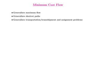 Minimum Cost Flow

• Generalizes maximum ﬂow
• Generalizes shortest paths
• Generalizes transportation/transshipment and assignment problems
 
