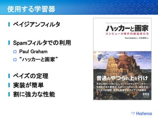 使用する学習器

ベイジアンフィルタ


Spamフィルタでの利用
   Paul Graham
   “ハッカーと画家”


ベイズの定理
実装が簡単
割に強力な性能
 