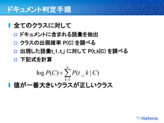 ドキュメント判定手順

全てのクラスに対して
   ドキュメントに含まれる語彙を抽出
   クラスの出現確率 P(C) を調べる
   出現した語彙t_1..t_j に対して P(t_k|C) を調べる
   下記式を計算
                     n
        log P(C )   P(t _ k | C )
                    k 1
値が一番大きいクラスが正しいクラス
 