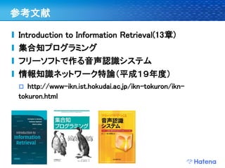 参考文献

Introduction to Information Retrieval(13章)
集合知プログラミング
フリーソフトで作る音声認識システム
情報知識ネットワーク特論（平成１９年度）
  http://www-ikn.ist.hokudai.ac.jp/ikn-tokuron/ikn-
tokuron.html
 