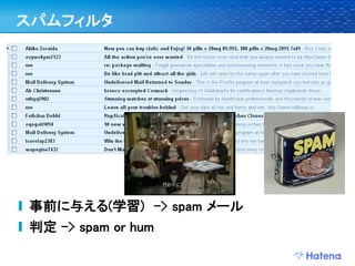 スパムフィルタ




事前に与える(学習) -> spam メール
判定 -> spam or hum
 