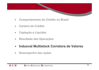    Comportamento do Crédito no Brasil

   Carteira de Crédito

   Captação e Liquidez

   Resultado das Operações

 Indusval Multistock Corretora de Valores

   Desempenho das ações



                                             16
 