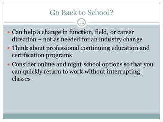 Go Back to School?25Can help a change in function, field, or career direction – not as needed for an industry changeThink about professional continuing education and certification programsConsider online and night school options so that you can quickly return to work without interrupting classes