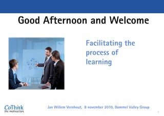 Good Afternoon
Jan Willem Vernhout, 8 november 2010, Dommel
Afternoon and Welcome
Facilitating theFacilitating the
process of
learning
1
Jan Willem Vernhout, 8 november 2010, Dommel Valley Group
 
