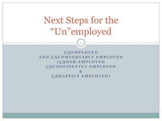 Unemployed  and Uncomfortably Employed (Under-Employed unconfidently Employed & unhappily Employed) Next Steps for the “Un”employed 1 