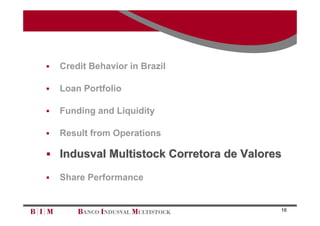   Credit Behavior in Brazil

   Loan Portfolio

   Funding and Liquidity

   Result from Operations

 Indusval Multistock Corretora de Valores

   Share Performance


                                         16
 