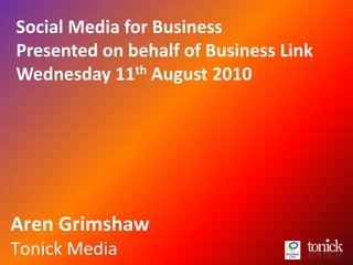 Social Media for Business
Presented on behalf of Business Link
Wednesday 11th August 2010




Aren Grimshaw
Tonick Media
 