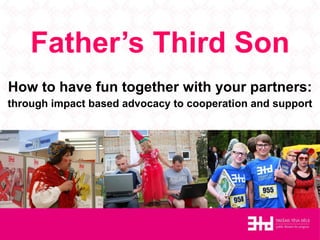 Father’s Third Son How to have fun together with your partners: through impact based advocacy to cooperation and support 