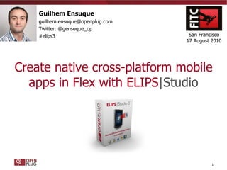 Create native cross-platform mobile apps in Flex with ELIPS |Studio Guilhem Ensuque [email_address] Twitter: @gensuque_op #elips3 San Francisco 17 August 2010 