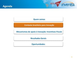 Agenda



                           Quem somos

                 Contexto brasileiro para Inovação


         Mecanismos de apoio à inovação: Incentivos Fiscais


                        Resultados Gerais

                         Oportunidades




                                                              11
 