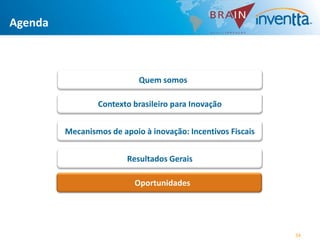 Agenda



                            Quem somos

                 Contexto brasileiro para Inovação


         Mecanismos de apoio à inovação: Incentivos Fiscais


                         Resultados Gerais

                           Oportunidades




                                                              34
 