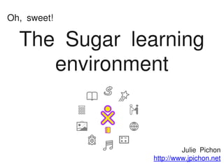 Oh, sweet!

  The Sugar learning
     environment



                        Julie Pichon
               http://www.jpichon.net
 