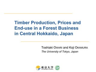 Timber Production, Prices and End-use in a Forest Business in Central Hokkaido, Japan Toshiaki Owari and Koji Okamura The University of Tokyo, Japan 