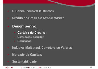 O Banco Indusval Multistock

Crédito no Brasil e o Middle Market

Desempenho
   Carteira de Crédito
   Captações e Liquidez
   Resultados

Indusval Multistock Corretora de Valores

Mercado de Capitais

Sustentabilidade
                                           14
 