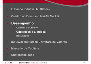 O Banco Indusval Multistock

Crédito no Brasil e o Middle Market

Desempenho
   Carteira de Crédito
   Captações e Liquidez
   Resultados

Indusval Multistock Corretora de Valores

Mercado de Capitais

Sustentabilidade

                                           22
 