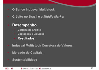 O Banco Indusval Multistock

Crédito no Brasil e o Middle Market

Desempenho
   Carteira de Crédito
   Captações e Liquidez
   Resultados

Indusval Multistock Corretora de Valores

Mercado de Capitais

Sustentabilidade

                                           27
 