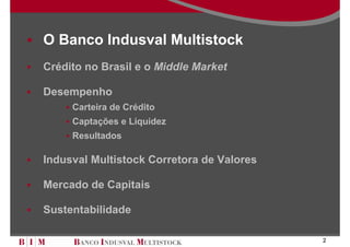 O Banco Indusval Multistock
Crédito no Brasil e o Middle Market

Desempenho
     Carteira de Crédito
     Captações e Liquidez
     Resultados

Indusval Multistock Corretora de Valores

Mercado de Capitais

Sustentabilidade

                                           2
 