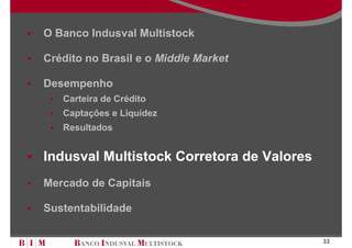 O Banco Indusval Multistock

Crédito no Brasil e o Middle Market

Desempenho
   Carteira de Crédito
   Captações e Liquidez
   Resultados


Indusval Multistock Corretora de Valores
Mercado de Capitais

Sustentabilidade

                                           33
 