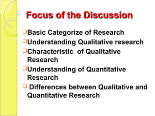 Focus of the DiscussionFocus of the Discussion
Basic Categorize of Research
Understanding Qualitative research
Characteristic of Qualitative
Research
Understanding of Quantitative
Research
 Differences between Qualitative and
Quantitative Research
 