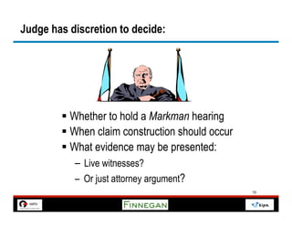 Judge has discretion to decide:




        §  Whether to hold a Markman hearing
        §  When claim construction should occur
        §  What evidence may be presented:
             –  Live witnesses?
             –  Or just attorney argument?
                                                   10
 