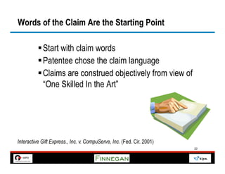Words of the Claim Are the Starting Point

          § Start with claim words
          § Patentee chose the claim language
          § Claims are construed objectively from view of
             “One Skilled In the Art”




Interactive Gift Express., Inc. v. CompuServe, Inc. (Fed. Cir. 2001)
                                                                       22
 