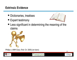 Extrinsic Evidence

   §  Dictionaries, treatises
   §  Expert testimony
   §  Less significant in determining the meaning of the
       claims




Phillips v. AWH Corp. (Fed. Cir. 2005) (en banc)
                                                            29
 