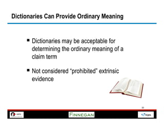 Dictionaries Can Provide Ordinary Meaning


     §  Dictionaries may be acceptable for
       determining the ordinary meaning of a
       claim term

     §  Not considered “prohibited” extrinsic
       evidence



                                                 30
 