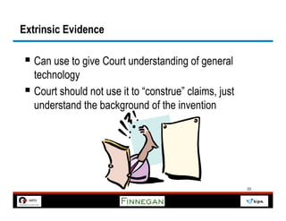 Extrinsic Evidence

§  Can use to give Court understanding of general
    technology
§  Court should not use it to “construe” claims, just
    understand the background of the invention




                                                         33
 