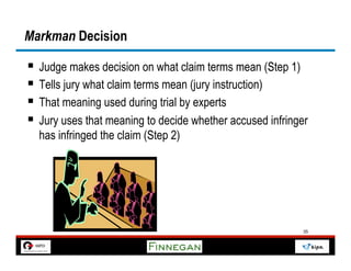 Markman Decision

§  Judge makes decision on what claim terms mean (Step 1)
§  Tells jury what claim terms mean (jury instruction)
§  That meaning used during trial by experts
§  Jury uses that meaning to decide whether accused infringer
  has infringed the claim (Step 2)




                                                            35
 