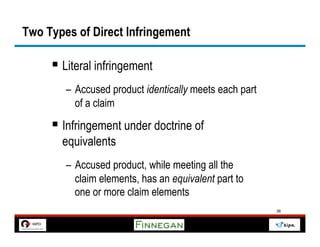 Two Types of Direct Infringement

     §  Literal infringement
        –  Accused product identically meets each part
           of a claim

     §  Infringement under doctrine of
       equivalents
        –  Accused product, while meeting all the
           claim elements, has an equivalent part to
           one or more claim elements
                                                         36
 