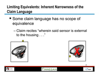 Limiting Equivalents: Inherent Narrowness of the
Claim Language
 §  Some claim language has no scope of
   equivalence
    –  Claim recites “wherein said sensor is external
       to the housing . . .”




                                            X
                                                    45
 