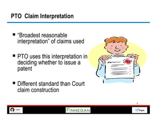 PTO Claim Interpretation


§  “Broadest reasonable
  interpretation” of claims used

§  PTO uses this interpretation in
  deciding whether to issue a
  patent

§  Different standard than Court
  claim construction
                                      5
 