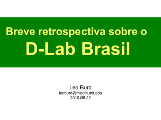 Breve retrospectiva sobre o  D-Lab Brasil Leo Burd [email_address] 2010.08.22 