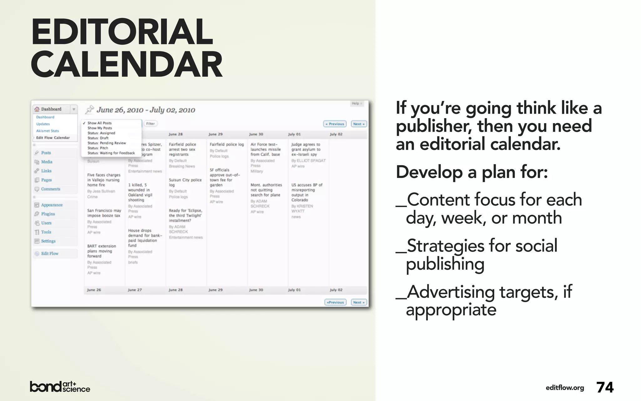 EDITORIAL
CALENDAR
            If you’re going think like a
            publisher, then you need
            an editorial calendar.
            Develop a plan for:
            _Content focus for each
             day, week, or month
            _Strategies for social
             publishing
            _Advertising targets, if
             appropriate



                                editflow.org   74
 