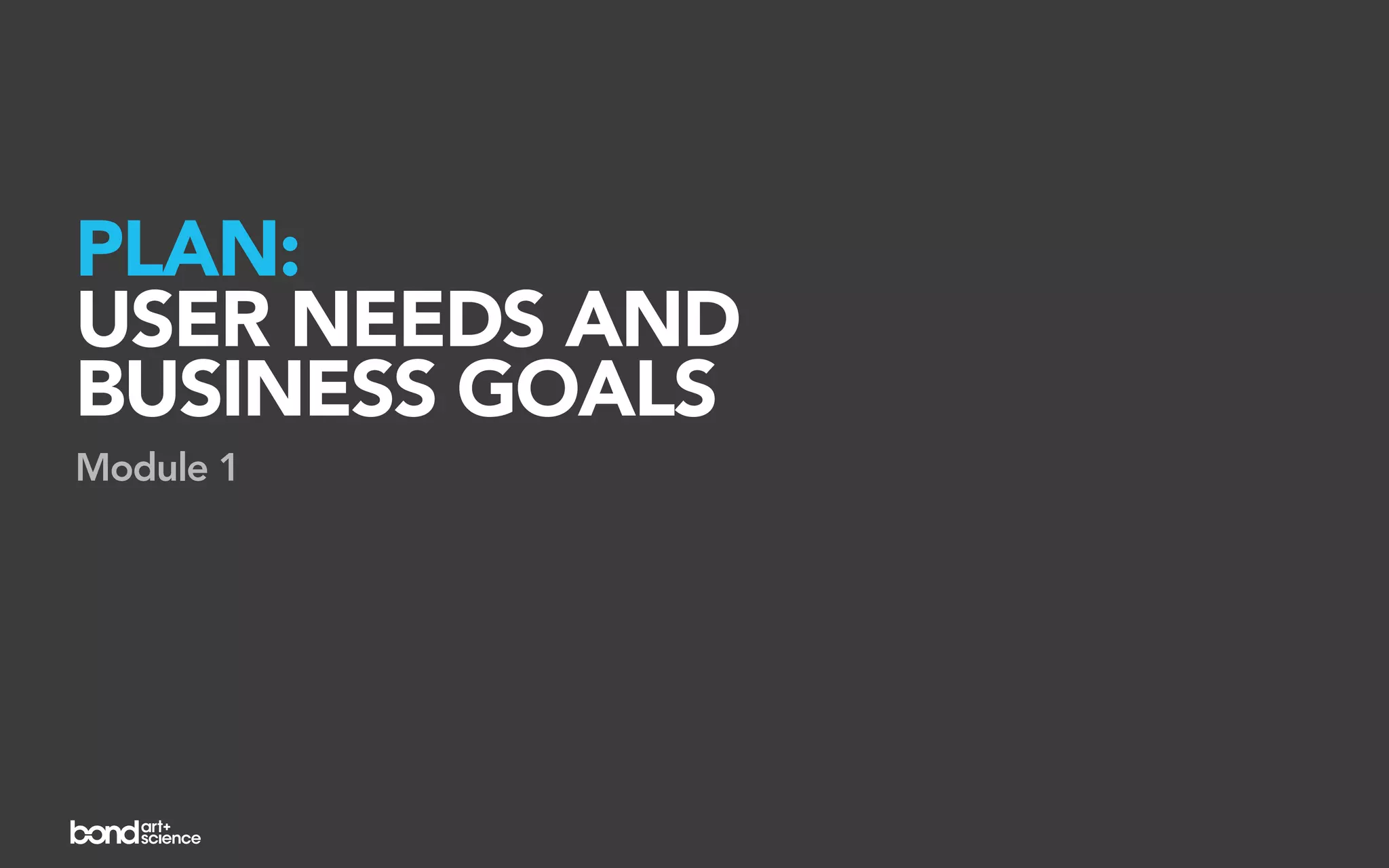 PLAN:
USER NEEDS AND
BUSINESS GOALS
Module 1
 